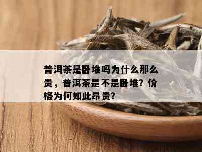 普洱茶是卧堆吗为什么那么贵，普洱茶是不是卧堆？价格为何如此昂贵？