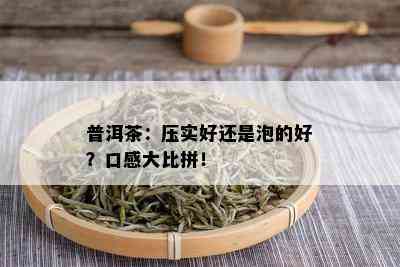 普洱茶：压实好还是泡的好？口感大比拼！