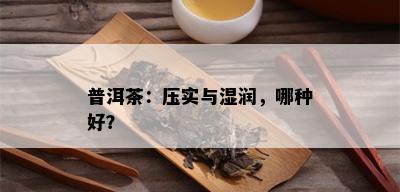 普洱茶：压实与湿润，哪种好？