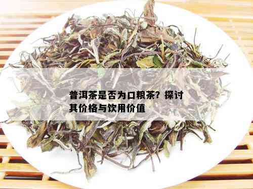 普洱茶是否为口粮茶？探讨其价格与饮用价值