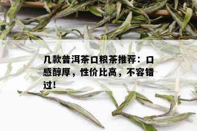 几款普洱茶口粮茶推荐：口感醇厚，性价比高，不容错过！