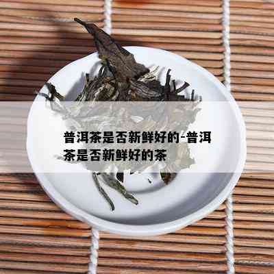 普洱茶是否新鲜好的-普洱茶是否新鲜好的茶