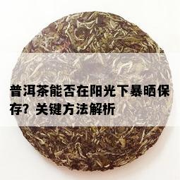 普洱茶能否在阳光下暴晒保存？关键方法解析