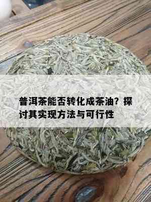 普洱茶能否转化成茶油？探讨其实现方法与可行性