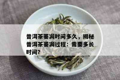 普洱茶萎凋时间多久，揭秘普洱茶萎凋过程：需要多长时间？