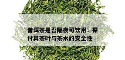 普洱茶是否隔夜可饮用：探讨其茶叶与茶水的安全性