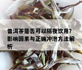 普洱茶是否可以隔夜饮用？影响因素与正确冲泡方法解析