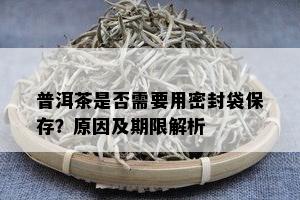 普洱茶是否需要用密封袋保存？原因及期限解析