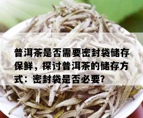 普洱茶是否需要密封袋储存保鲜，探讨普洱茶的储存方式：密封袋是否必要？