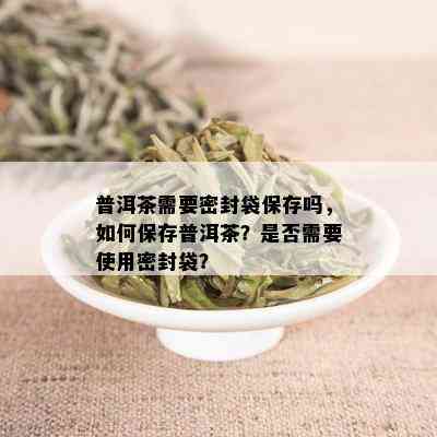 普洱茶需要密封袋保存吗，如何保存普洱茶？是否需要使用密封袋？