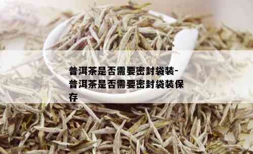 普洱茶是否需要密封袋装-普洱茶是否需要密封袋装保存