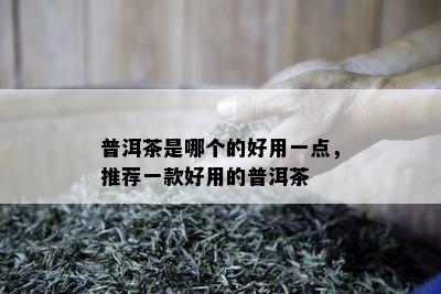 普洱茶是哪个的好用一点，推荐一款好用的普洱茶