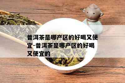 普洱茶是哪产区的好喝又便宜-普洱茶是哪产区的好喝又便宜的