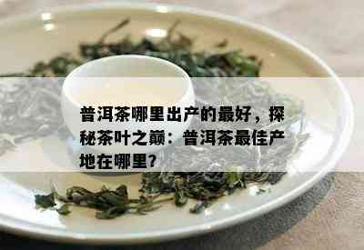 普洱茶哪里出产的更好，探秘茶叶之巅：普洱茶更佳产地在哪里？