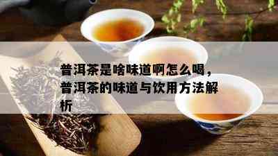 普洱茶是啥味道啊怎么喝，普洱茶的味道与饮用方法解析