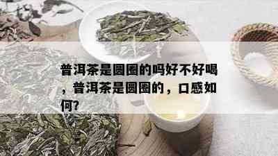 普洱茶是圆圈的吗好不好喝，普洱茶是圆圈的，口感如何？