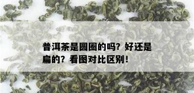 普洱茶是圆圈的吗？好还是扁的？看图对比区别！