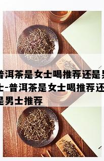 普洱茶是女士喝推荐还是男士-普洱茶是女士喝推荐还是男士推荐