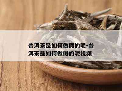 普洱茶是如何做假的呢-普洱茶是如何做假的呢视频