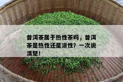 普洱茶属于热性茶吗，普洱茶是热性还是凉性？一次说清楚！