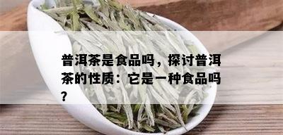 普洱茶是食品吗，探讨普洱茶的性质：它是一种食品吗？