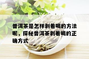 普洱茶是怎样剥着喝的方法呢，探秘普洱茶剥着喝的正确方式