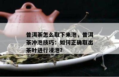 普洱茶怎么取下来泡，普洱茶冲泡技巧：如何正确取出茶叶进行浸泡？