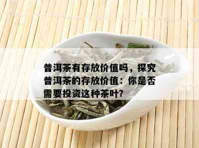 普洱茶有存放价值吗，探究普洱茶的存放价值：你是否需要投资这种茶叶？