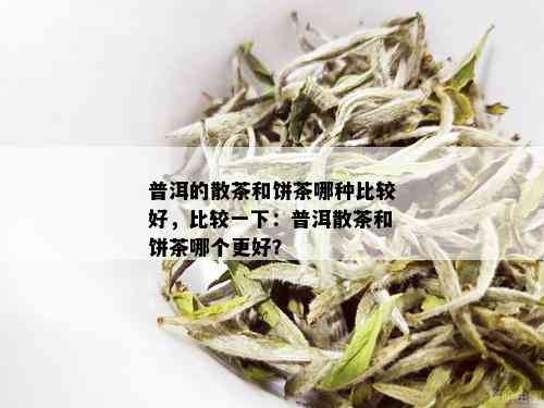 普洱的散茶和饼茶哪种比较好，比较一下：普洱散茶和饼茶哪个更好？