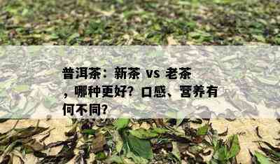 普洱茶：新茶 vs 老茶，哪种更好？口感、营养有何不同？