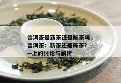 普洱茶是新茶还是陈茶吗，普洱茶：新茶还是陈茶？——上的讨论与解析