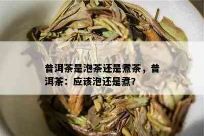 普洱茶是泡茶还是煮茶，普洱茶：应该泡还是煮？