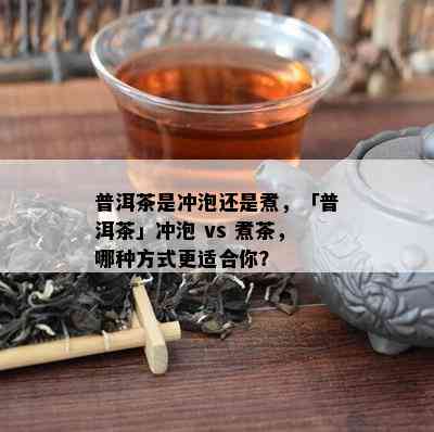 普洱茶是冲泡还是煮，「普洱茶」冲泡 vs 煮茶，哪种方式更适合你？