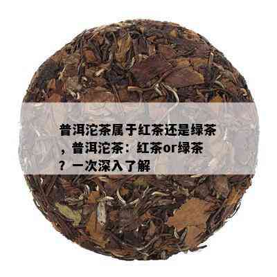 普洱沱茶属于红茶还是绿茶，普洱沱茶：红茶or绿茶？一次深入了解