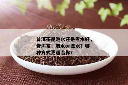 普洱茶是泡水还是煮水好，普洱茶：泡水or煮水？哪种方式更适合你？