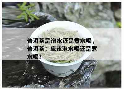 普洱茶是泡水还是煮水喝，普洱茶：应该泡水喝还是煮水喝？