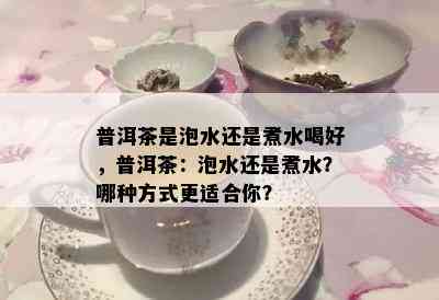 普洱茶是泡水还是煮水喝好，普洱茶：泡水还是煮水？哪种方式更适合你？