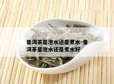 普洱茶是泡水还是煮水-普洱茶是泡水还是煮水好