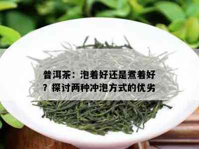 普洱茶：泡着好还是煮着好？探讨两种冲泡方式的优劣