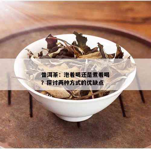 普洱茶：泡着喝还是煮着喝？探讨两种方式的优缺点