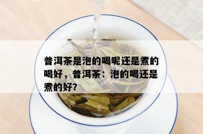 普洱茶是泡的喝呢还是煮的喝好，普洱茶：泡的喝还是煮的好？