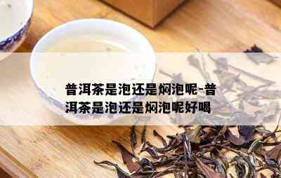 普洱茶是泡还是焖泡呢-普洱茶是泡还是焖泡呢好喝