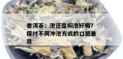 普洱茶：泡还是焖泡好喝？探讨不同冲泡方式的口感差异