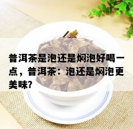 普洱茶是泡还是焖泡好喝一点，普洱茶：泡还是焖泡更美味？