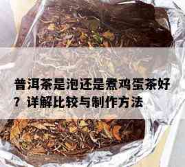 普洱茶是泡还是煮鸡蛋茶好？详解比较与制作方法