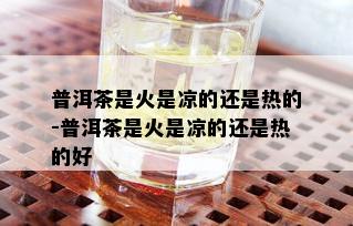 普洱茶是火是凉的还是热的-普洱茶是火是凉的还是热的好