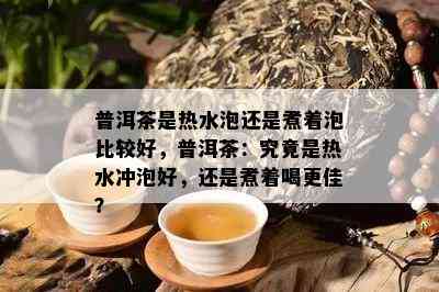 普洱茶是热水泡还是煮着泡比较好，普洱茶：究竟是热水冲泡好，还是煮着喝更佳？