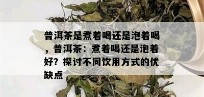 普洱茶是煮着喝还是泡着喝，普洱茶：煮着喝还是泡着好？探讨不同饮用方式的优缺点