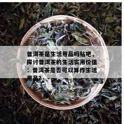 普洱茶是生活用品吗贴吧，探讨普洱茶的生活实用价值：普洱茶是否可以算作生活用品？