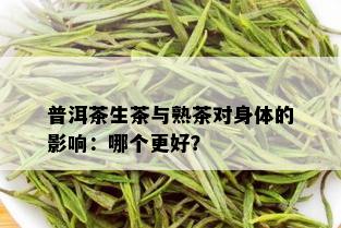 普洱茶生茶与熟茶对身体的影响：哪个更好？